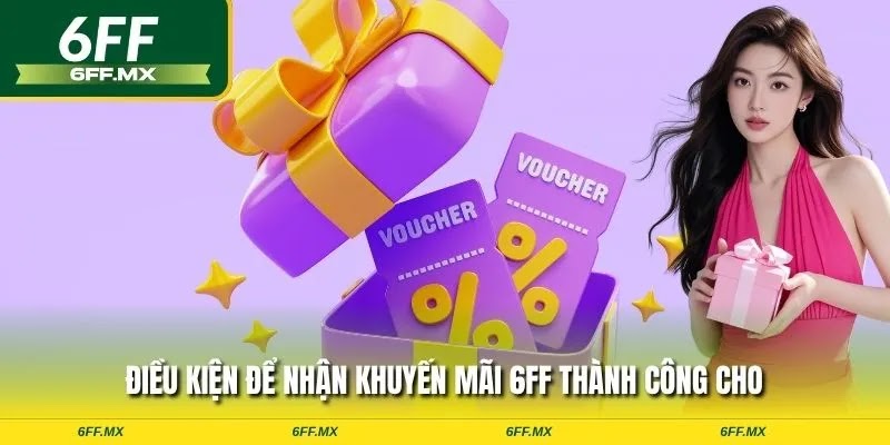 Điều kiện để nhận khuyến mãi 6FF thành công cho