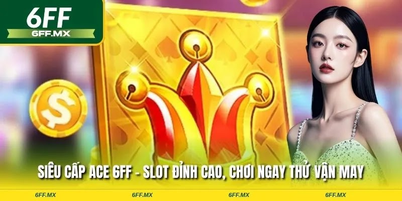 Siêu Cấp ACE 6FF – Slot đỉnh cao, chơi ngay thử vận may